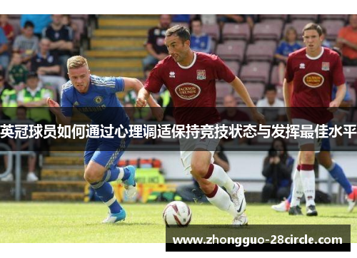 英冠球员如何通过心理调适保持竞技状态与发挥最佳水平 英冠球员如何通过心理调适保持竞技状态与发挥最佳水平
