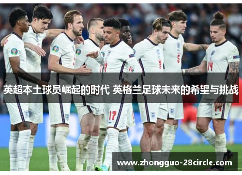 英超本土球员崛起的时代 英格兰足球未来的希望与挑战 英超本土球员崛起的时代 英格兰足球未来的希望与挑战