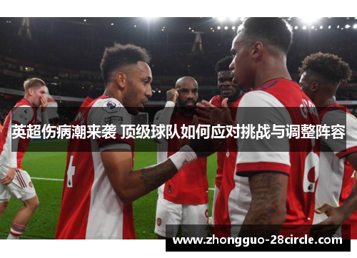 英超伤病潮来袭 顶级球队如何应对挑战与调整阵容 英超伤病潮来袭 顶级球队如何应对挑战与调整阵容