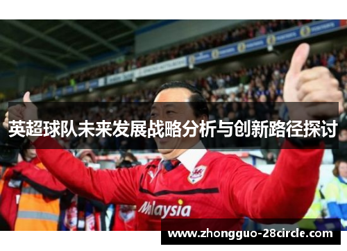 英超球队未来发展战略分析与创新路径探讨 英超球队未来发展战略分析与创新路径探讨
