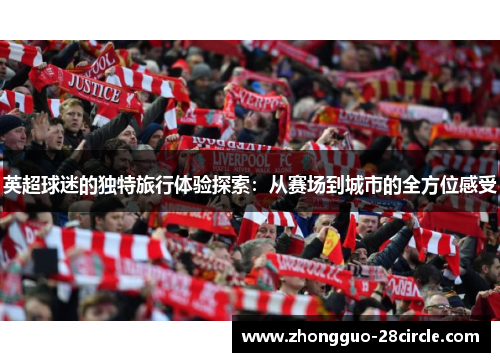 英超球迷的独特旅行体验探索:从赛场到城市的全方位感受 英超球迷的独特旅行体验探索:从赛场到城市的全方位感受