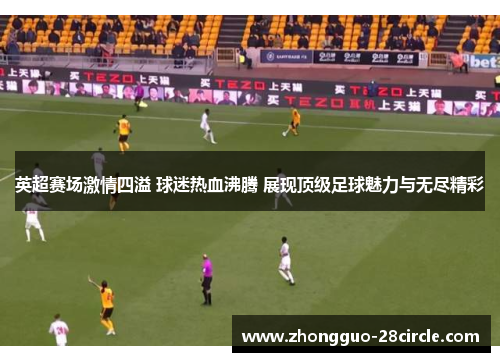 英超赛场激情四溢 球迷热血沸腾 展现顶级足球魅力与无尽精彩 英超赛场激情四溢 球迷热血沸腾 展现顶级足球魅力与无尽精彩
