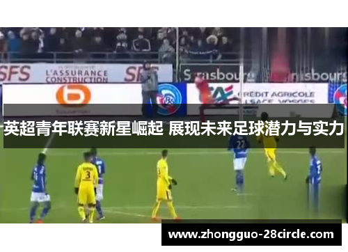 英超青年联赛新星崛起 展现未来足球潜力与实力 英超青年联赛新星崛起 展现未来足球潜力与实力