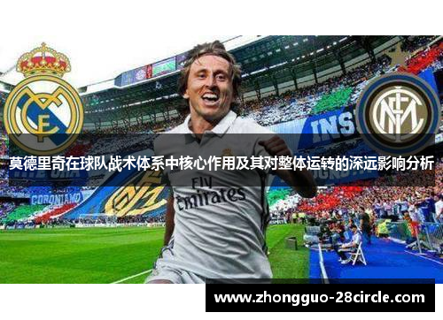 莫德里奇在球队战术体系中核心作用及其对整体运转的深远影响分析 莫德里奇在球队战术体系中核心作用及其对整体运转的深远影响分析