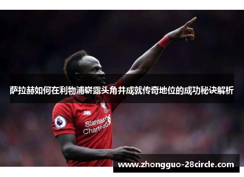 萨拉赫如何在利物浦崭露头角并成就传奇地位的成功秘诀解析 萨拉赫如何在利物浦崭露头角并成就传奇地位的成功秘诀解析