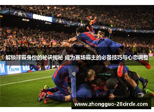 解锁球霸身份的秘诀揭秘 成为赛场霸主的必备技巧与心态调整