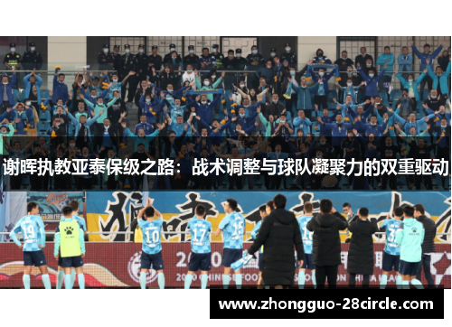 谢晖执教亚泰保级之路:战术调整与球队凝聚力的双重驱动 谢晖执教亚泰保级之路:战术调整与球队凝聚力的双重驱动