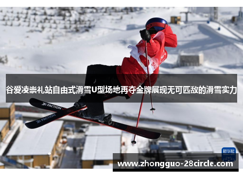 谷爱凌崇礼站自由式滑雪U型场地再夺金牌展现无可匹敌的滑雪实力 谷爱凌崇礼站自由式滑雪U型场地再夺金牌展现无可匹敌的滑雪实力