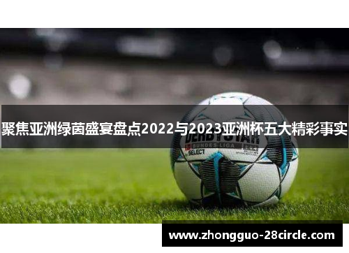 聚焦亚洲绿茵盛宴盘点2022与2023亚洲杯五大精彩事实 聚焦亚洲绿茵盛宴盘点2022与2023亚洲杯五大精彩事实