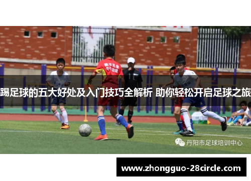 踢足球的五大好处及入门技巧全解析 助你轻松开启足球之旅 踢足球的五大好处及入门技巧全解析 助你轻松开启足球之旅