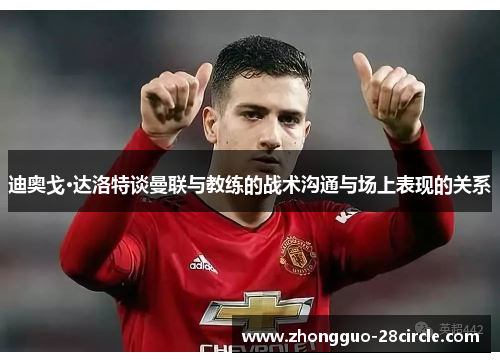 迪奥戈·达洛特谈曼联与教练的战术沟通与场上表现的关系 迪奥戈·达洛特谈曼联与教练的战术沟通与场上表现的关系