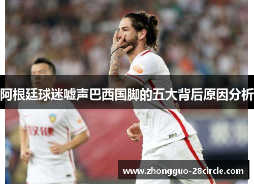阿根廷球迷嘘声巴西国脚的五大背后原因分析 阿根廷球迷嘘声巴西国脚的五大背后原因分析