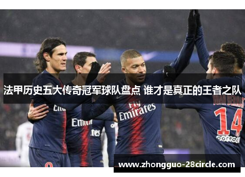 法甲历史五大传奇冠军球队盘点 谁才是真正的王者之队 法甲历史五大传奇冠军球队盘点 谁才是真正的王者之队