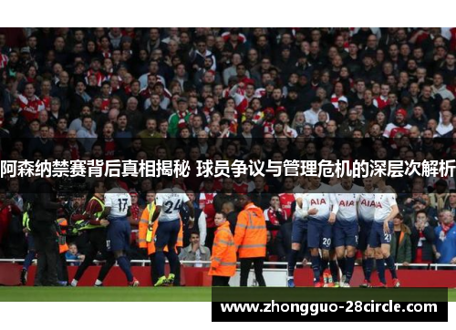 阿森纳禁赛背后真相揭秘 球员争议与管理危机的深层次解析 阿森纳禁赛背后真相揭秘 球员争议与管理危机的深层次解析