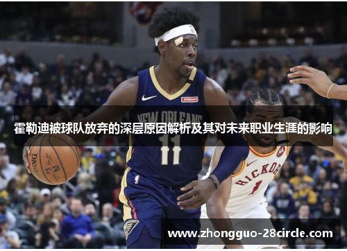 霍勒迪被球队放弃的深层原因解析及其对未来职业生涯的影响 霍勒迪被球队放弃的深层原因解析及其对未来职业生涯的影响