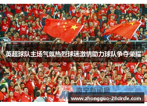 英超球队主场气氛热烈球迷激情助力球队争夺荣耀 英超球队主场气氛热烈球迷激情助力球队争夺荣耀