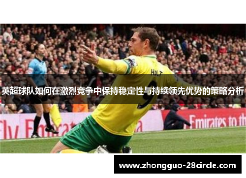 英超球队如何在激烈竞争中保持稳定性与持续领先优势的策略分析