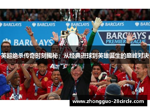 英超绝杀传奇时刻揭秘:从经典进球到英雄诞生的巅峰对决 英超绝杀传奇时刻揭秘:从经典进球到英雄诞生的巅峰对决
