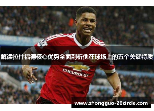 解读拉什福德核心优势全面剖析他在球场上的五个关键特质 解读拉什福德核心优势全面剖析他在球场上的五个关键特质