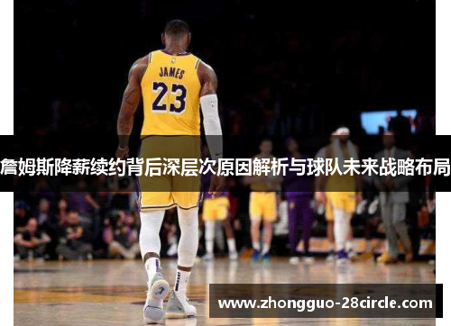 詹姆斯降薪续约背后深层次原因解析与球队未来战略布局 詹姆斯降薪续约背后深层次原因解析与球队未来战略布局