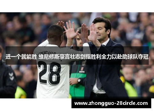 进一个就能胜 维尼修斯豪言壮志剑指胜利全力以赴助球队夺冠 进一个就能胜 维尼修斯豪言壮志剑指胜利全力以赴助球队夺冠