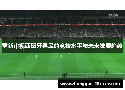 重新审视西班牙男足的竞技水平与未来发展趋势 重新审视西班牙男足的竞技水平与未来发展趋势