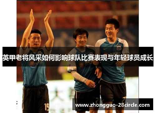 英甲老将风采如何影响球队比赛表现与年轻球员成长 英甲老将风采如何影响球队比赛表现与年轻球员成长