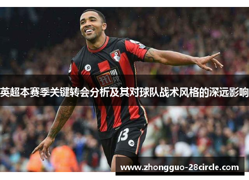 英超本赛季关键转会分析及其对球队战术风格的深远影响 英超本赛季关键转会分析及其对球队战术风格的深远影响