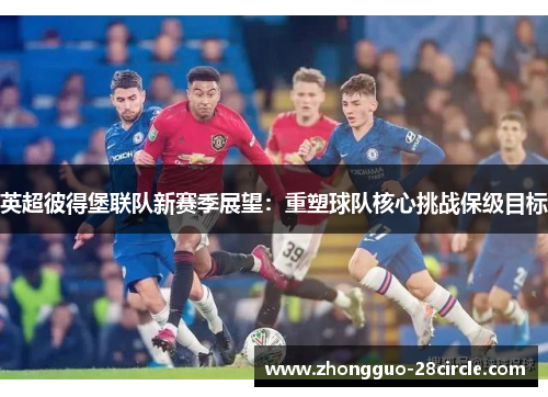 英超彼得堡联队新赛季展望:重塑球队核心挑战保级目标 英超彼得堡联队新赛季展望:重塑球队核心挑战保级目标