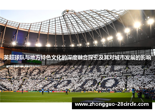 英超球队与地方特色文化的深度融合探索及其对城市发展的影响 英超球队与地方特色文化的深度融合探索及其对城市发展的影响