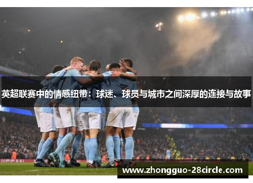 英超联赛中的情感纽带:球迷、球员与城市之间深厚的连接与故事 英超联赛中的情感纽带:球迷、球员与城市之间深厚的连接与故事