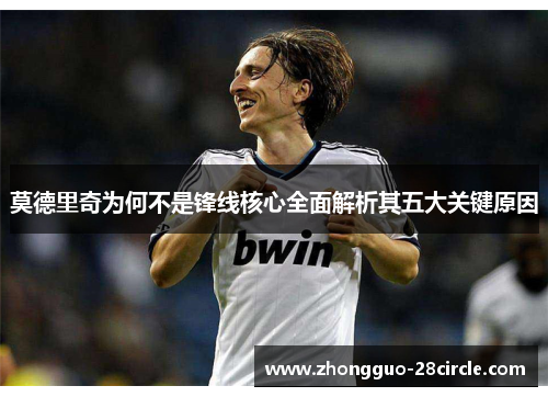 莫德里奇为何不是锋线核心全面解析其五大关键原因 莫德里奇为何不是锋线核心全面解析其五大关键原因