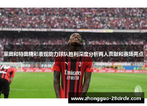 莱奥和特奥精彩表现助力球队胜利深度分析两人贡献和赛场亮点 莱奥和特奥精彩表现助力球队胜利深度分析两人贡献和赛场亮点