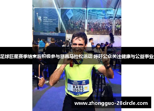 足球巨星赛季结束后积极参与慈善马拉松活动 呼吁公众关注健康与公益事业