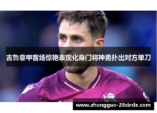 吉鲁意甲客场惊艳表现化身门将神勇扑出对方单刀