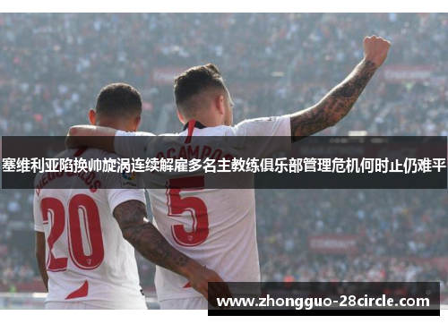 塞维利亚陷换帅旋涡连续解雇多名主教练俱乐部管理危机何时止仍难平