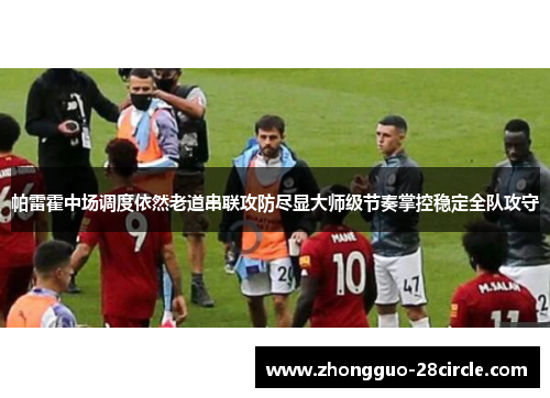帕雷霍中场调度依然老道串联攻防尽显大师级节奏掌控稳定全队攻守