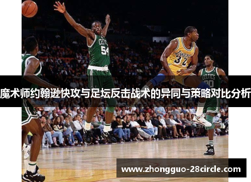 魔术师约翰逊快攻与足坛反击战术的异同与策略对比分析 魔术师约翰逊快攻与足坛反击战术的异同与策略对比分析