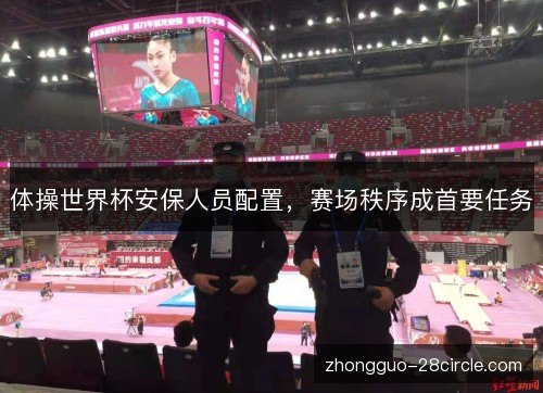 体操世界杯安保人员配置，赛场秩序成首要任务
